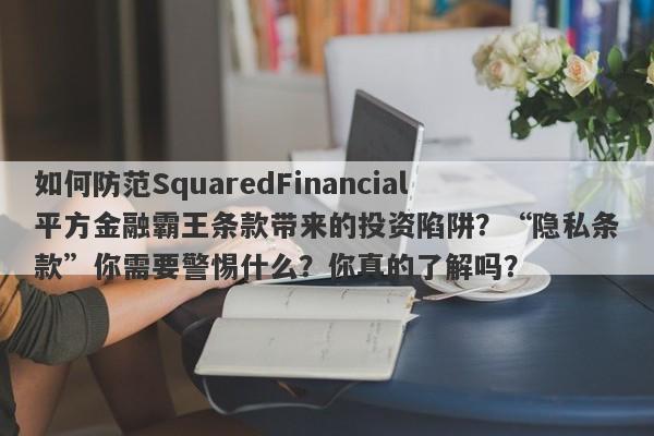 如何防范SquaredFinancial平方金融霸王条款带来的投资陷阱？“隐私条款”你需要警惕什么？你真的了解吗？-第1张图片-要懂汇圈网