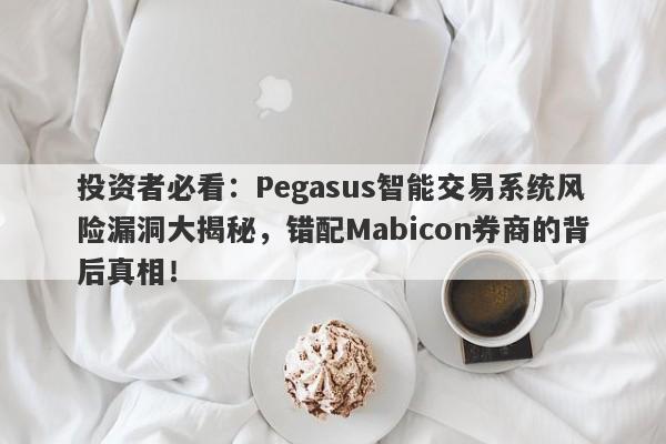 投资者必看：Pegasus智能交易系统风险漏洞大揭秘，错配Mabicon券商的背后真相！-第1张图片-要懂汇圈网