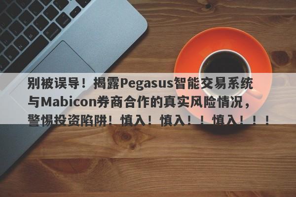 别被误导！揭露Pegasus智能交易系统与Mabicon券商合作的真实风险情况，警惕投资陷阱！慎入！慎入！！慎入！！！-第1张图片-要懂汇圈网