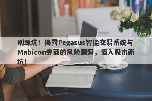 别踩坑！揭露Pegasus智能交易系统与Mabicon券商的风险漏洞，慎入股市新坑！-第1张图片-要懂汇圈网