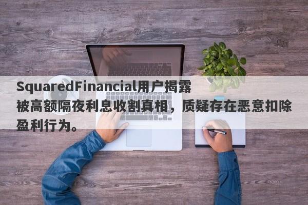 SquaredFinancial用户揭露被高额隔夜利息收割真相，质疑存在恶意扣除盈利行为。-第1张图片-要懂汇圈网