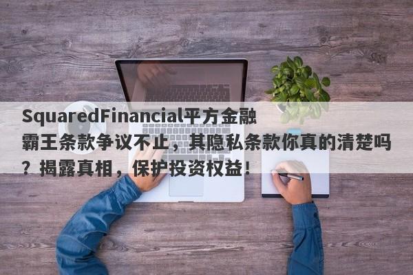 SquaredFinancial平方金融霸王条款争议不止，其隐私条款你真的清楚吗？揭露真相，保护投资权益！-第1张图片-要懂汇圈网