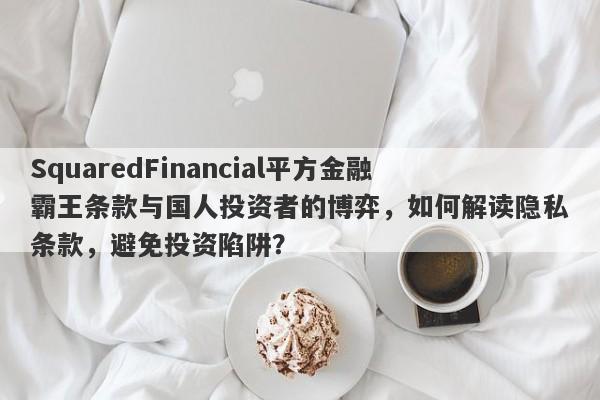 SquaredFinancial平方金融霸王条款与国人投资者的博弈，如何解读隐私条款，避免投资陷阱？-第1张图片-要懂汇圈网