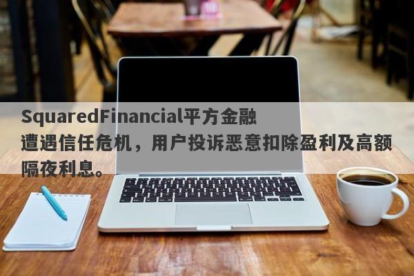 SquaredFinancial平方金融遭遇信任危机，用户投诉恶意扣除盈利及高额隔夜利息。-第1张图片-要懂汇圈网