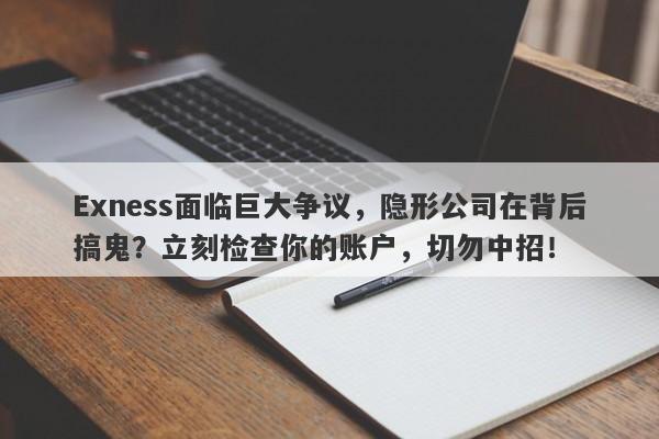 Exness面临巨大争议，隐形公司在背后搞鬼？立刻检查你的账户，切勿中招！-第1张图片-要懂汇圈网