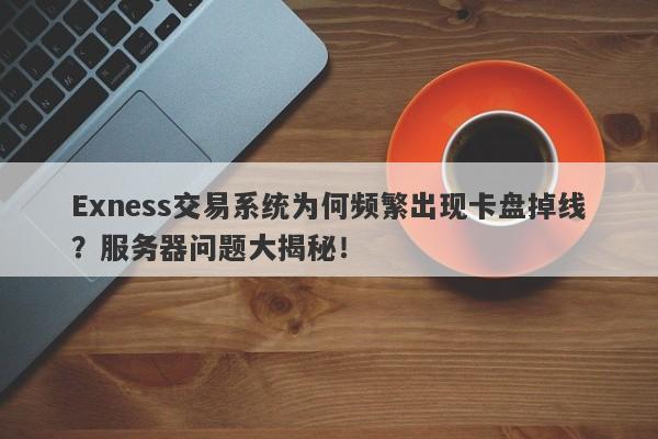 Exness交易系统为何频繁出现卡盘掉线？服务器问题大揭秘！-第1张图片-要懂汇圈网