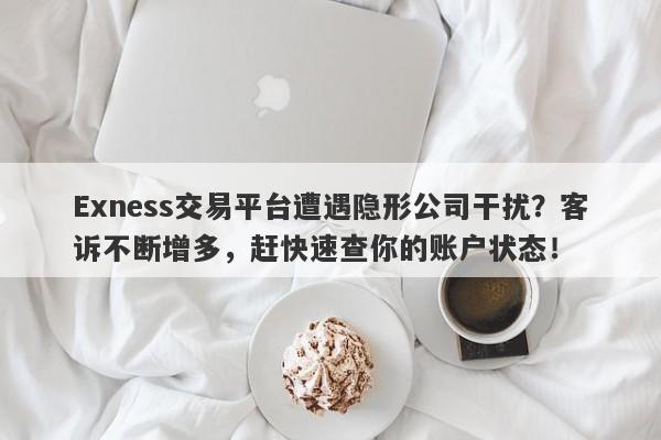 Exness交易平台遭遇隐形公司干扰？客诉不断增多，赶快速查你的账户状态！-第1张图片-要懂汇圈网