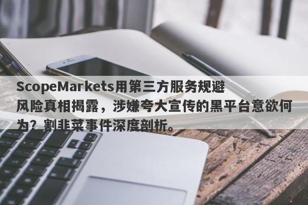 ScopeMarkets用第三方服务规避风险真相揭露，涉嫌夸大宣传的黑平台意欲何为？割韭菜事件深度剖析。-第1张图片-要懂汇圈网