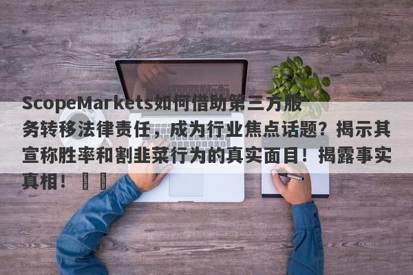 ScopeMarkets如何借助第三方服务转移法律责任，成为行业焦点话题？揭示其宣称胜率和割韭菜行为的真实面目！揭露事实真相！​​-第1张图片-要懂汇圈网