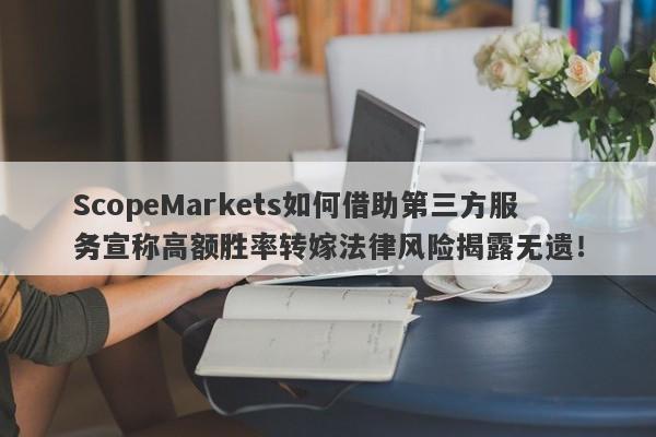 ScopeMarkets如何借助第三方服务宣称高额胜率转嫁法律风险揭露无遗！-第1张图片-要懂汇圈网