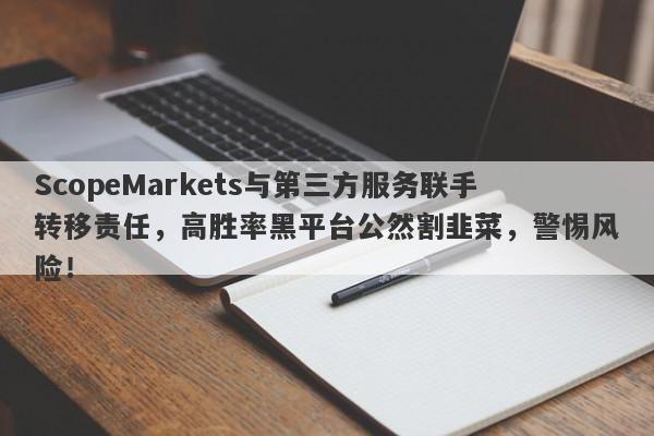 ScopeMarkets与第三方服务联手转移责任，高胜率黑平台公然割韭菜，警惕风险！-第1张图片-要懂汇圈网