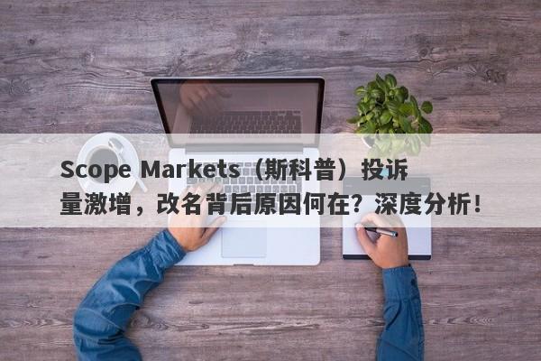 Scope Markets（斯科普）投诉量激增，改名背后原因何在？深度分析！-第1张图片-要懂汇圈网