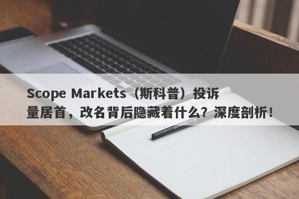 Scope Markets（斯科普）投诉量居首，改名背后隐藏着什么？深度剖析！-第1张图片-要懂汇圈网