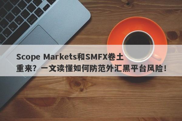 Scope Markets和SMFX卷土重来？一文读懂如何防范外汇黑平台风险！-第1张图片-要懂汇圈网