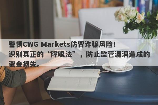 警惕CWG Markets仿冒诈骗风险！识别真正的“障眼法”，防止监管漏洞造成的资金损失。-第1张图片-要懂汇圈网