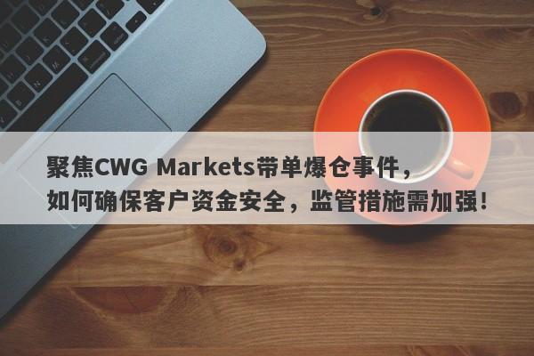 聚焦CWG Markets带单爆仓事件，如何确保客户资金安全，监管措施需加强！-第1张图片-要懂汇圈网