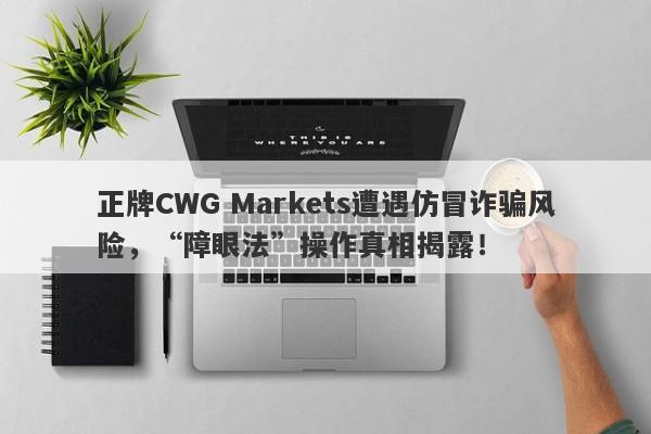 正牌CWG Markets遭遇仿冒诈骗风险，“障眼法”操作真相揭露！-第1张图片-要懂汇圈网