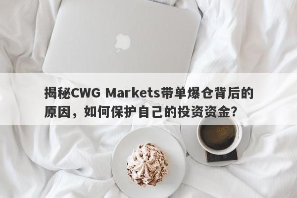 揭秘CWG Markets带单爆仓背后的原因，如何保护自己的投资资金？-第1张图片-要懂汇圈网