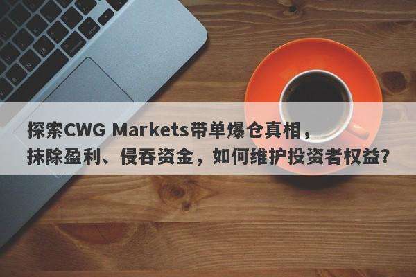 探索CWG Markets带单爆仓真相，抹除盈利、侵吞资金，如何维护投资者权益？-第1张图片-要懂汇圈网