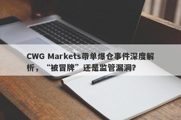 CWG Markets带单爆仓事件深度解析，“被冒牌”还是监管漏洞？-第1张图片-要懂汇圈网