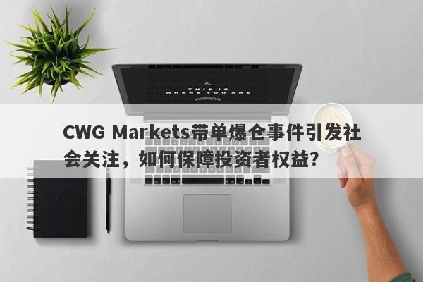 CWG Markets带单爆仓事件引发社会关注，如何保障投资者权益？-第1张图片-要懂汇圈网