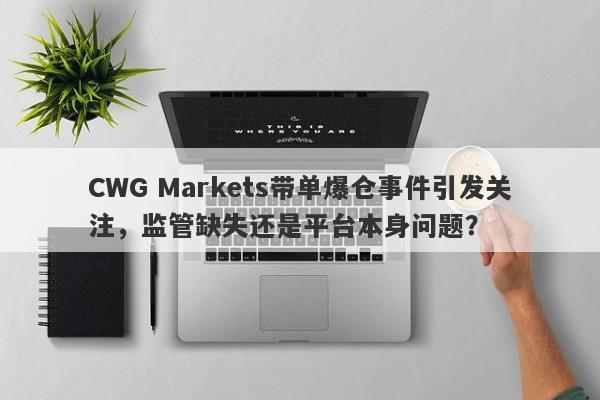 CWG Markets带单爆仓事件引发关注，监管缺失还是平台本身问题？-第1张图片-要懂汇圈网