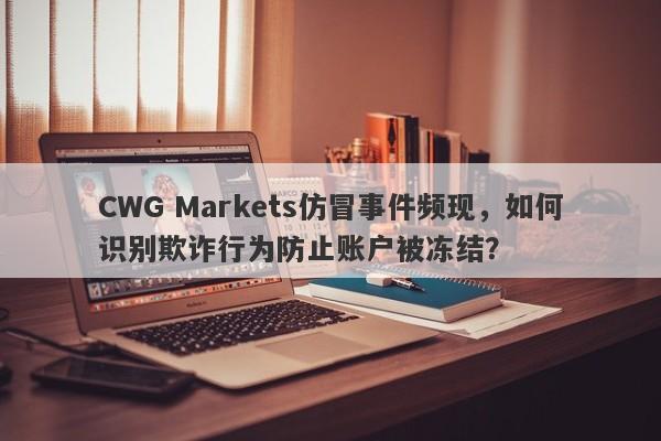 CWG Markets仿冒事件频现，如何识别欺诈行为防止账户被冻结？-第1张图片-要懂汇圈网