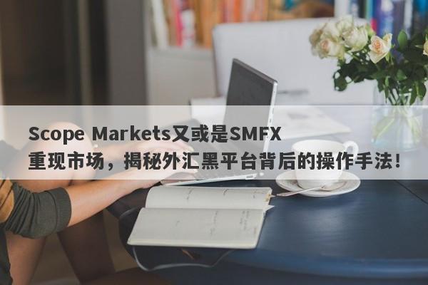 Scope Markets又或是SMFX重现市场，揭秘外汇黑平台背后的操作手法！-第1张图片-要懂汇圈网