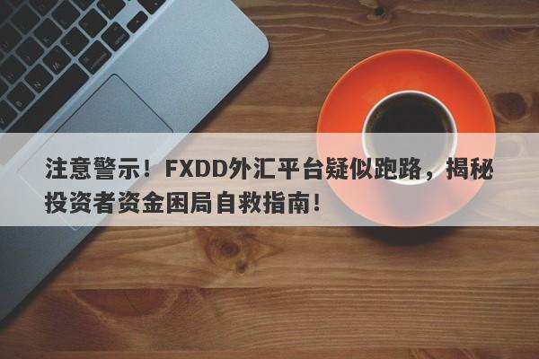 注意警示！FXDD外汇平台疑似跑路，揭秘投资者资金困局自救指南！-第1张图片-要懂汇圈网