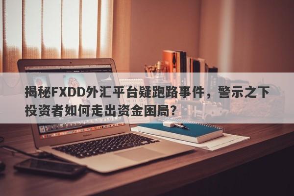 揭秘FXDD外汇平台疑跑路事件，警示之下投资者如何走出资金困局？-第1张图片-要懂汇圈网