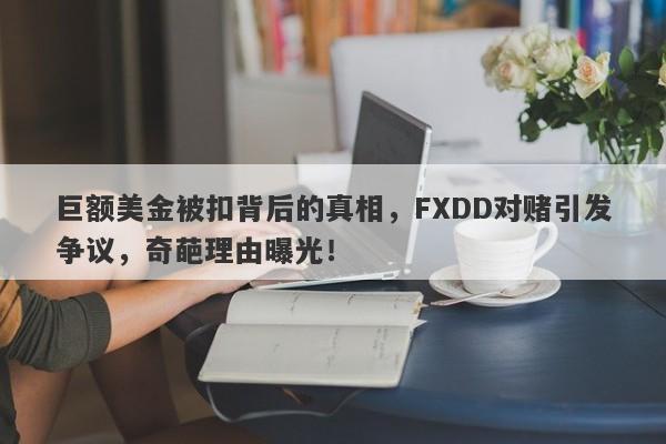 巨额美金被扣背后的真相，FXDD对赌引发争议，奇葩理由曝光！-第1张图片-要懂汇圈网