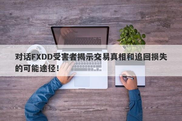 对话FXDD受害者揭示交易真相和追回损失的可能途径！-第1张图片-要懂汇圈网