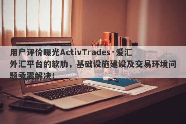 用户评价曝光ActivTrades·爱汇外汇平台的软肋，基础设施建设及交易环境问题亟需解决！-第1张图片-要懂汇圈网