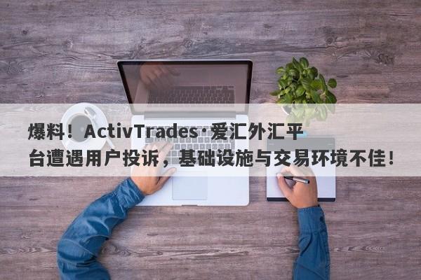 爆料！ActivTrades·爱汇外汇平台遭遇用户投诉，基础设施与交易环境不佳！-第1张图片-要懂汇圈网