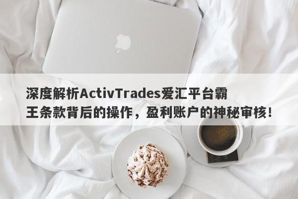 深度解析ActivTrades爱汇平台霸王条款背后的操作，盈利账户的神秘审核！-第1张图片-要懂汇圈网