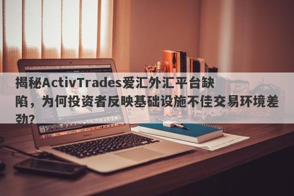 揭秘ActivTrades爱汇外汇平台缺陷，为何投资者反映基础设施不佳交易环境差劲？-第1张图片-要懂汇圈网