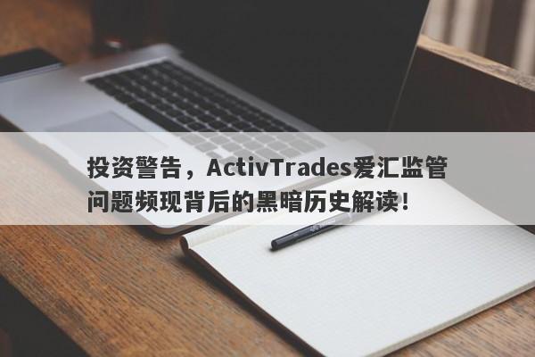 投资警告，ActivTrades爱汇监管问题频现背后的黑暗历史解读！-第1张图片-要懂汇圈网