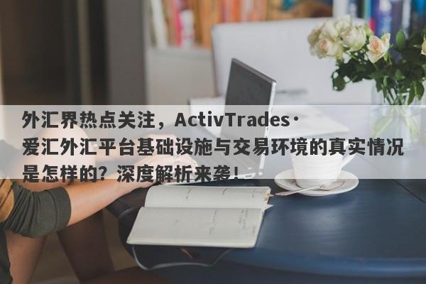 外汇界热点关注，ActivTrades·爱汇外汇平台基础设施与交易环境的真实情况是怎样的？深度解析来袭！-第1张图片-要懂汇圈网