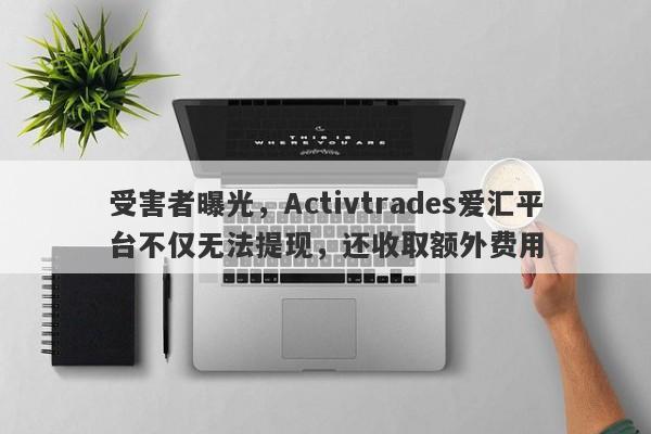 受害者曝光，Activtrades爱汇平台不仅无法提现，还收取额外费用-第1张图片-要懂汇圈网