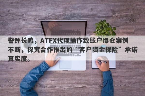 警钟长鸣，ATFX代理操作致账户爆仓案例不断，探究合作推出的“客户资金保险”承诺真实度。-第1张图片-要懂汇圈网