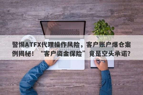 警惕ATFX代理操作风险，客户账户爆仓案例揭秘！“客户资金保险”竟是空头承诺？-第1张图片-要懂汇圈网