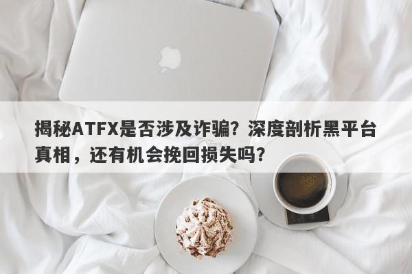 揭秘ATFX是否涉及诈骗？深度剖析黑平台真相，还有机会挽回损失吗？-第1张图片-要懂汇圈网