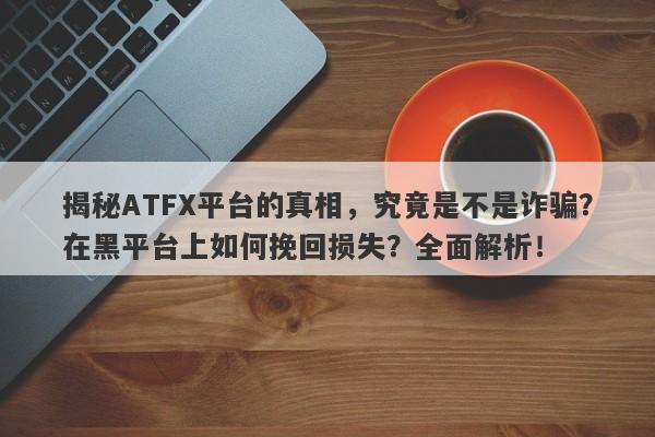 揭秘ATFX平台的真相，究竟是不是诈骗？在黑平台上如何挽回损失？全面解析！-第1张图片-要懂汇圈网