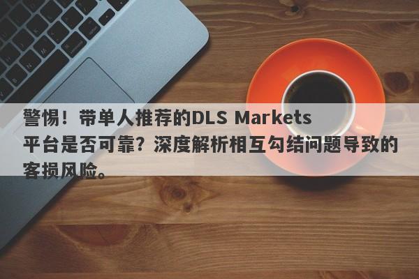 警惕！带单人推荐的DLS Markets平台是否可靠？深度解析相互勾结问题导致的客损风险。-第1张图片-要懂汇圈网