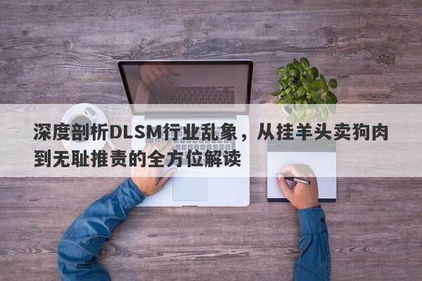 深度剖析DLSM行业乱象，从挂羊头卖狗肉到无耻推责的全方位解读-第1张图片-要懂汇圈网