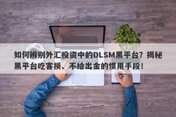 如何辨别外汇投资中的DLSM黑平台？揭秘黑平台吃客损、不给出金的惯用手段！-第1张图片-要懂汇圈网