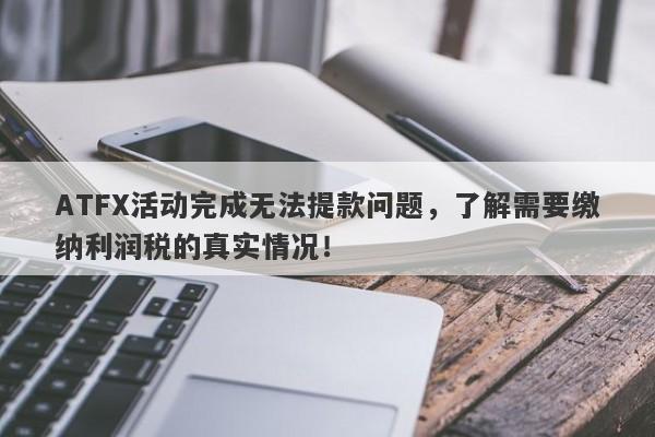 ATFX活动完成无法提款问题，了解需要缴纳利润税的真实情况！-第1张图片-要懂汇圈网