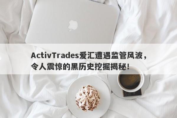 ActivTrades爱汇遭遇监管风波，令人震惊的黑历史挖掘揭秘！-第1张图片-要懂汇圈网