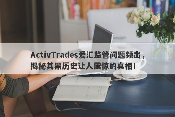 ActivTrades爱汇监管问题频出，揭秘其黑历史让人震惊的真相！-第1张图片-要懂汇圈网