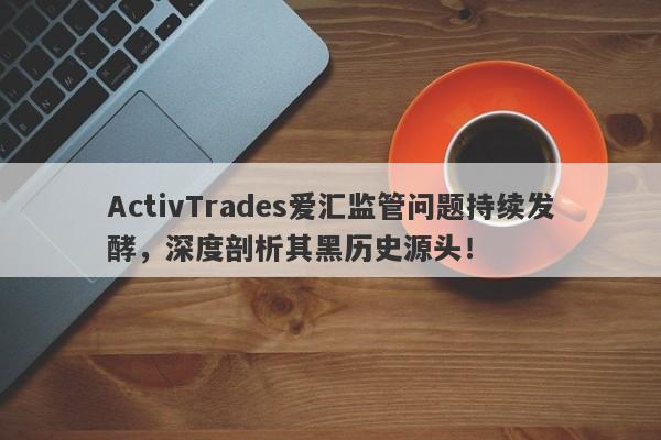 ActivTrades爱汇监管问题持续发酵，深度剖析其黑历史源头！-第1张图片-要懂汇圈网